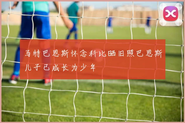 马特巴恩斯怀念科比晒旧照巴恩斯儿子已成长为少年