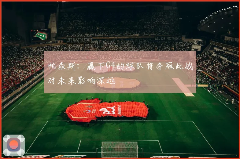 帕森斯：赢下G4的球队将夺冠此战对未来影响深远