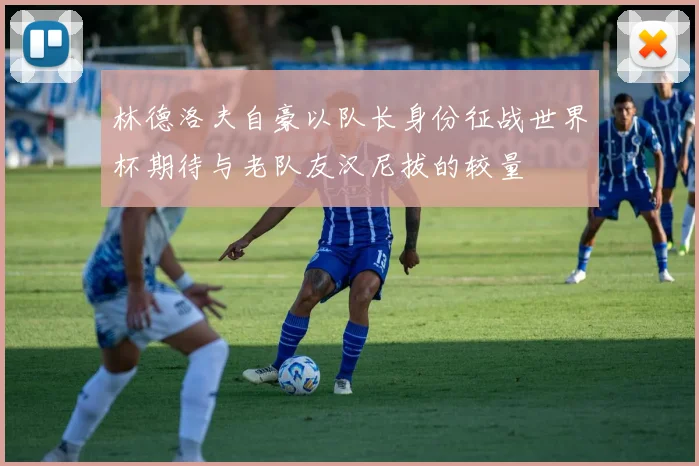 林德洛夫自豪以队长身份征战世界杯期待与老队友汉尼拔的较量