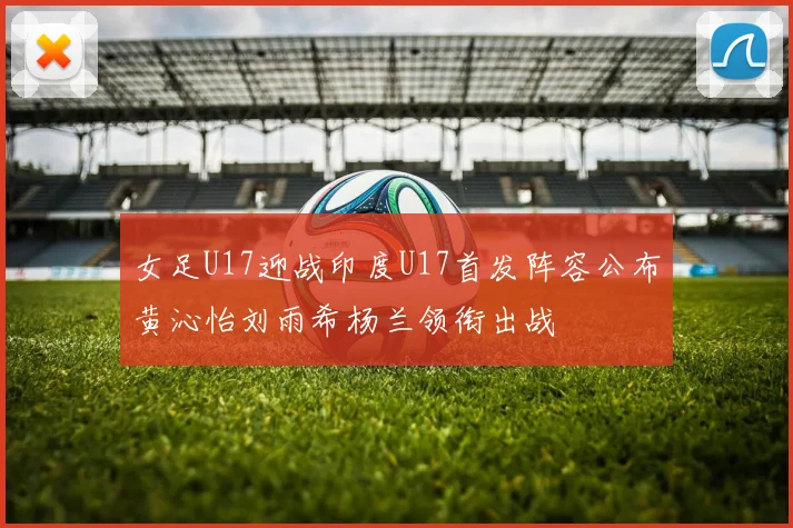 女足U17迎战印度U17首发阵容公布黄沁怡刘雨希杨兰领衔出战