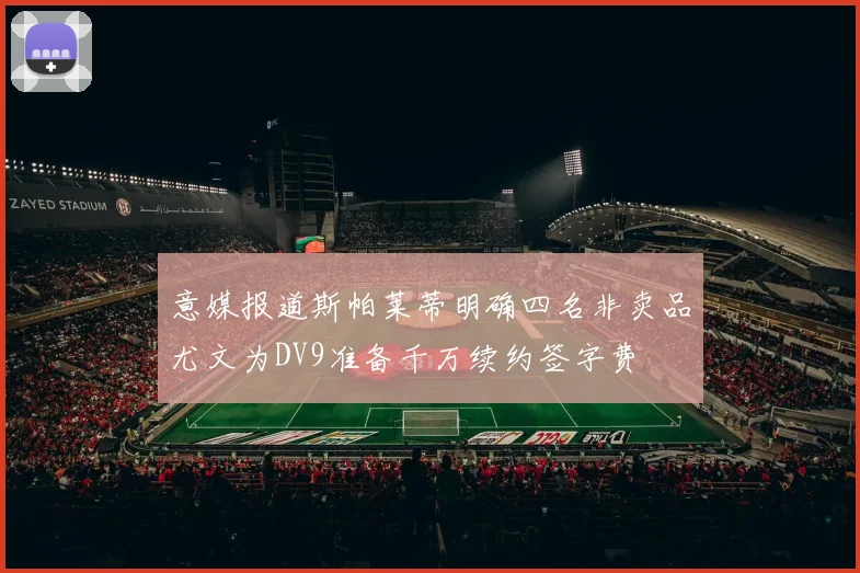 意媒报道斯帕莱蒂明确四名非卖品尤文为DV9准备千万续约签字费