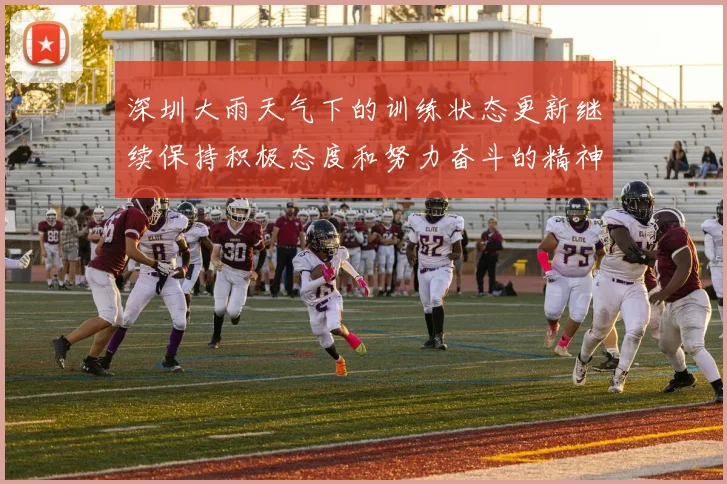 深圳大雨天气下的训练状态更新继续保持积极态度和努力奋斗的精神
