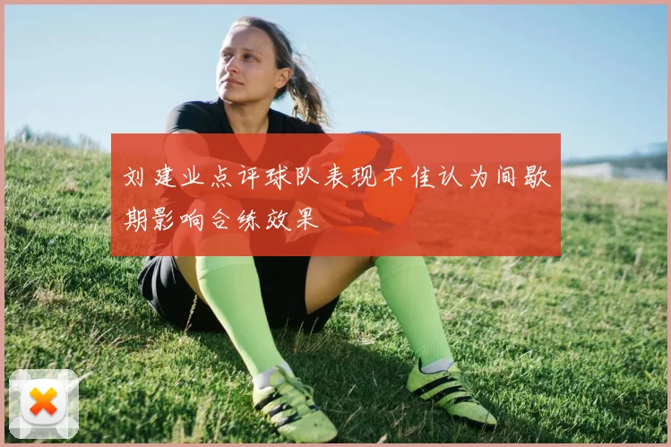 刘建业点评球队表现不佳认为间歇期影响合练效果