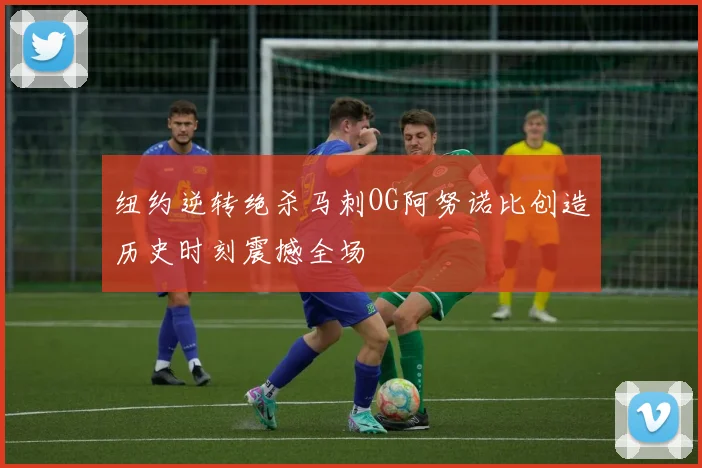 纽约逆转绝杀马刺OG阿努诺比创造历史时刻震撼全场