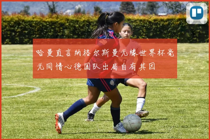 哈曼直言纳格尔斯曼无缘世界杯毫无同情心德国队出局自有其因