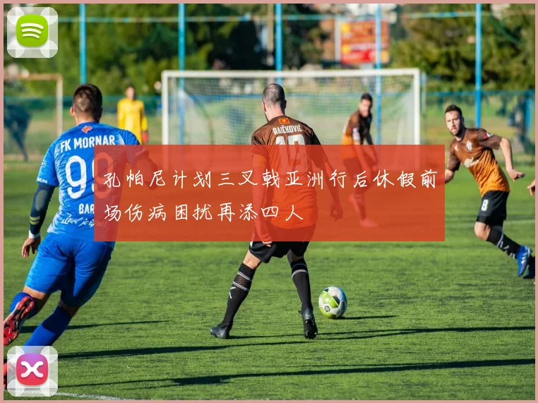 孔帕尼计划三叉戟亚洲行后休假前场伤病困扰再添四人