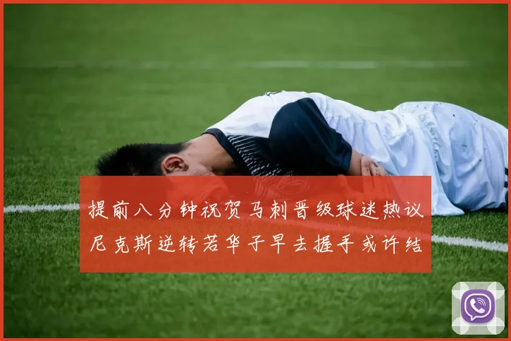 提前八分钟祝贺马刺晋级球迷热议尼克斯逆转若华子早去握手或许结果不同