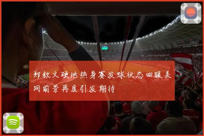 郑钦文硬地热身赛发球状态回暖美网前景再度引发期待