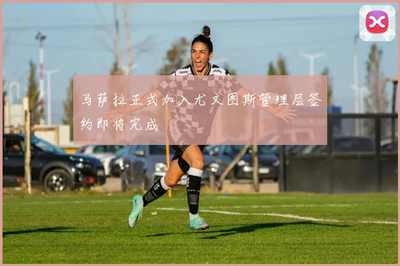 马萨拉正式加入尤文图斯管理层签约即将完成