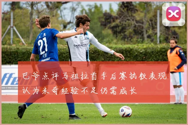 巴爷点评马祖拉首季后赛执教表现认为米奇经验不足仍需成长