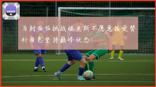 马刺面临挑战福克斯不愿意接受替补角色坚持巅峰状态