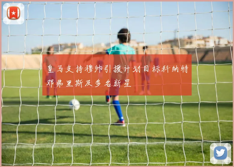 皇马支持穆帅引援计划目标科纳特邓弗里斯及多名新星