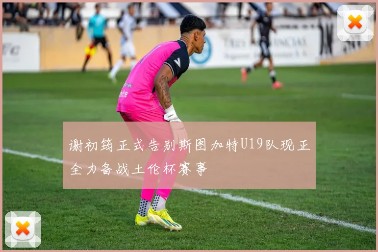 谢初筠正式告别斯图加特U19队现正全力备战土伦杯赛事
