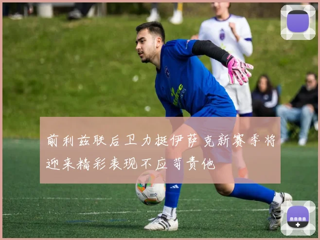 前利兹联后卫力挺伊萨克新赛季将迎来精彩表现不应苛责他