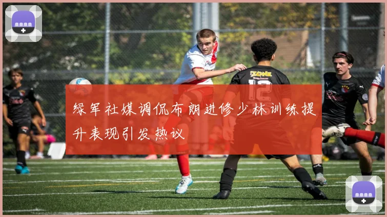 绿军社媒调侃布朗进修少林训练提升表现引发热议