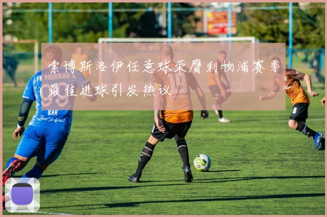 索博斯洛伊任意球荣膺利物浦赛季最佳进球引发热议