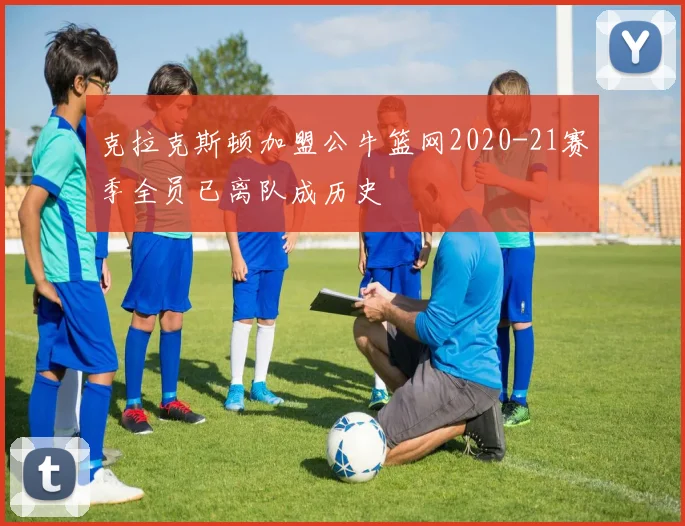 克拉克斯顿加盟公牛篮网2020-21赛季全员已离队成历史