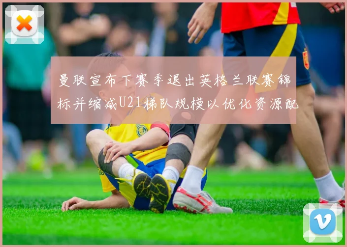 曼联宣布下赛季退出英格兰联赛锦标并缩减U21梯队规模以优化资源配置