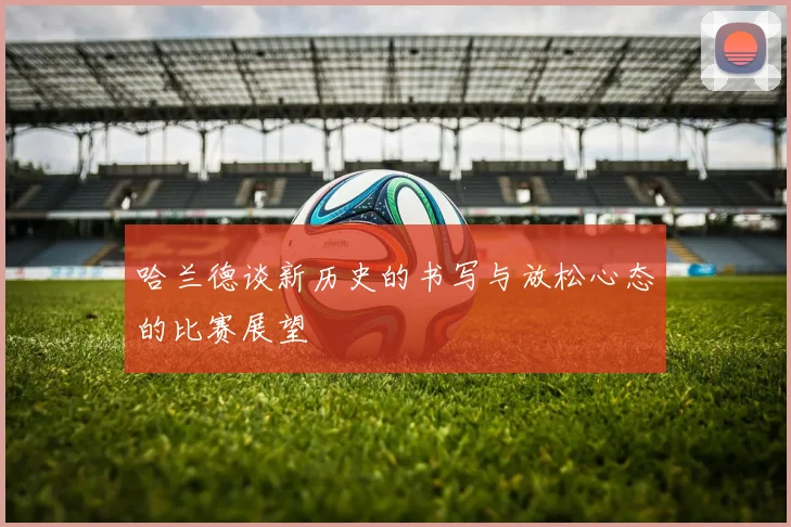 哈兰德谈新历史的书写与放松心态的比赛展望