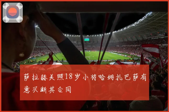 萨拉赫关照18岁小将哈姆扎巴萨有意买断其合同