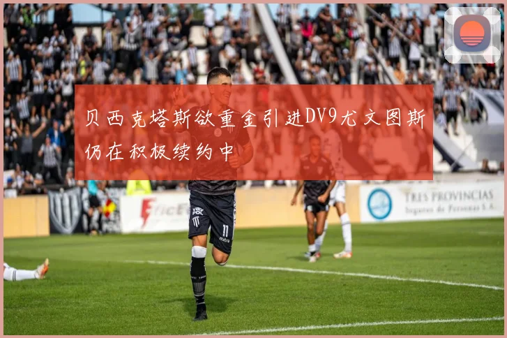 贝西克塔斯欲重金引进DV9尤文图斯仍在积极续约中