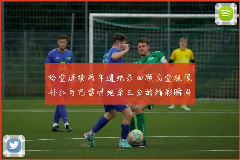 哈登连续两年遭绝杀回顾戈登极限补扣与巴雷特绝杀三分的精彩瞬间