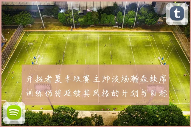 开拓者夏季联赛主帅谈杨瀚森缺席训练仍将延续其风格的计划与目标