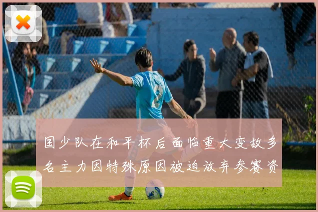 国少队在和平杯后面临重大变故多名主力因特殊原因被迫放弃参赛资格